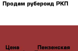 Продам рубероид РКП-350(0) › Цена ­ 300 - Пензенская обл., Пенза г. Строительство и ремонт » Материалы   . Пензенская обл.,Пенза г.